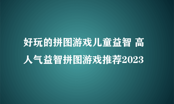 好玩的拼图游戏儿童益智 高人气益智拼图游戏推荐2023