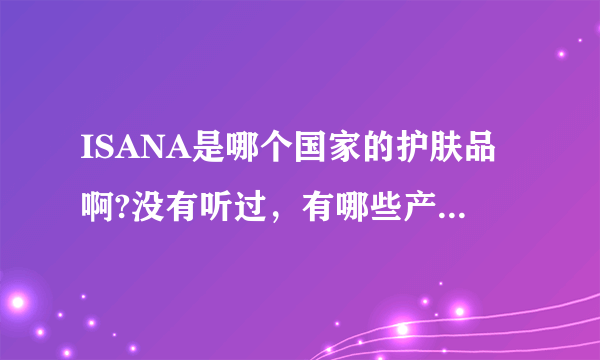 ISANA是哪个国家的护肤品啊?没有听过，有哪些产品好用呢？