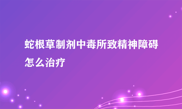 蛇根草制剂中毒所致精神障碍怎么治疗