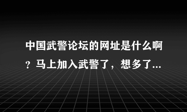 中国武警论坛的网址是什么啊？马上加入武警了，想多了解些关于中国武警部队的信息！