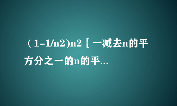 （1-1/n2)n2【一减去n的平方分之一的n的平方次方】当n趋于无穷时的极限是?1/e还是1.