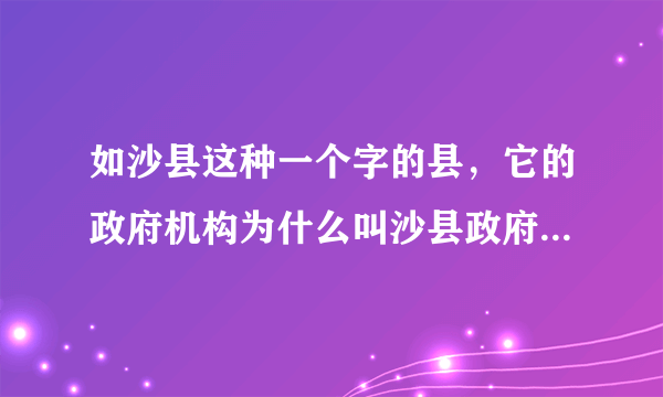 如沙县这种一个字的县，它的政府机构为什么叫沙县政府，而不叫沙县县政府？