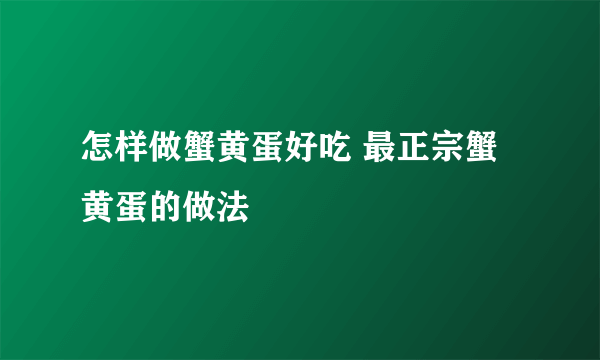 怎样做蟹黄蛋好吃 最正宗蟹黄蛋的做法