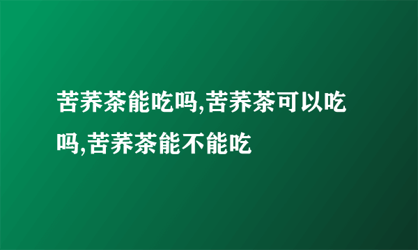 苦荞茶能吃吗,苦荞茶可以吃吗,苦荞茶能不能吃