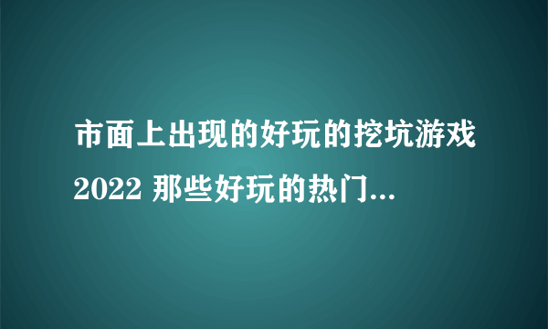 市面上出现的好玩的挖坑游戏2022 那些好玩的热门挖坑游戏推荐