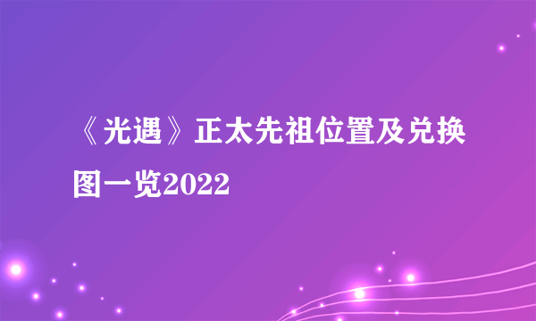 《光遇》正太先祖位置及兑换图一览2022