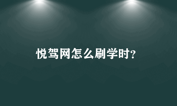 悦驾网怎么刷学时？