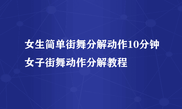 女生简单街舞分解动作10分钟女子街舞动作分解教程