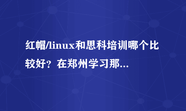 红帽/linux和思科培训哪个比较好？在郑州学习那个更好就业？