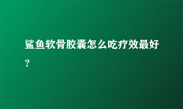 鲨鱼软骨胶囊怎么吃疗效最好？