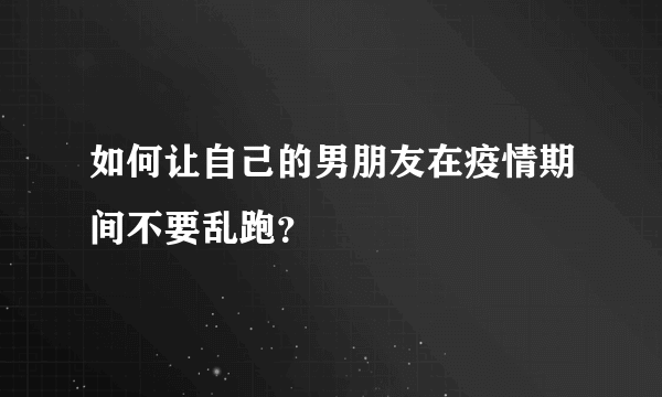 如何让自己的男朋友在疫情期间不要乱跑？