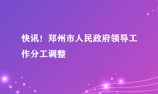 快讯！郑州市人民政府领导工作分工调整