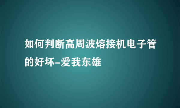 如何判断高周波熔接机电子管的好坏-爱我东雄