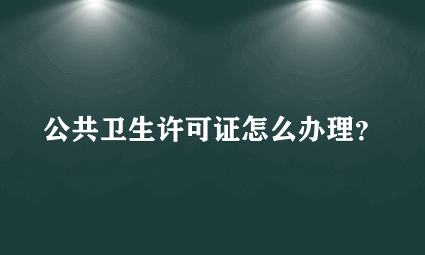 公共卫生许可证怎么办理？