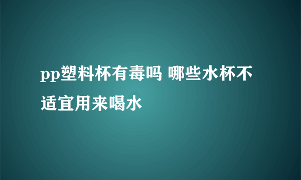 pp塑料杯有毒吗 哪些水杯不适宜用来喝水