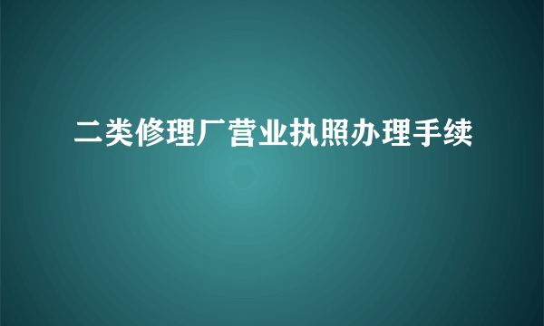 二类修理厂营业执照办理手续