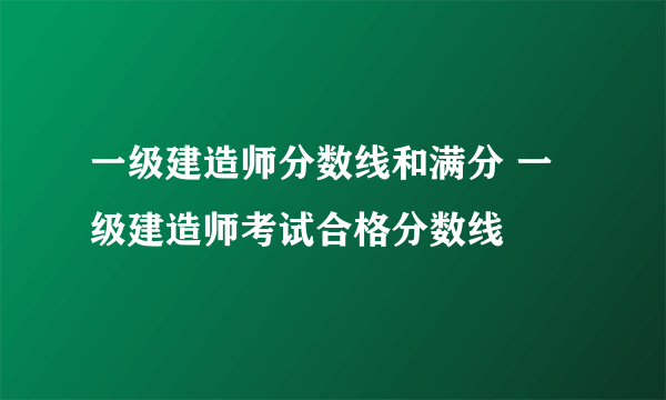 一级建造师分数线和满分 一级建造师考试合格分数线