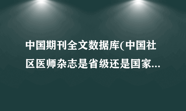 中国期刊全文数据库(中国社区医师杂志是省级还是国家级期刊)