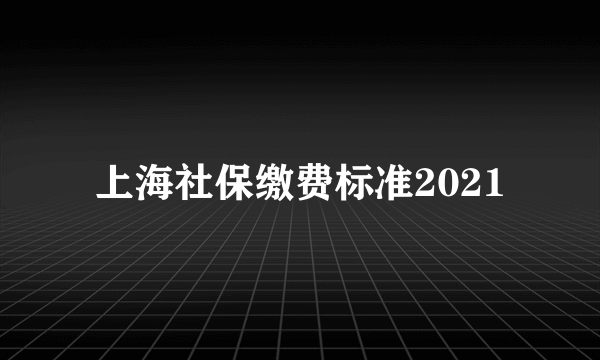 上海社保缴费标准2021