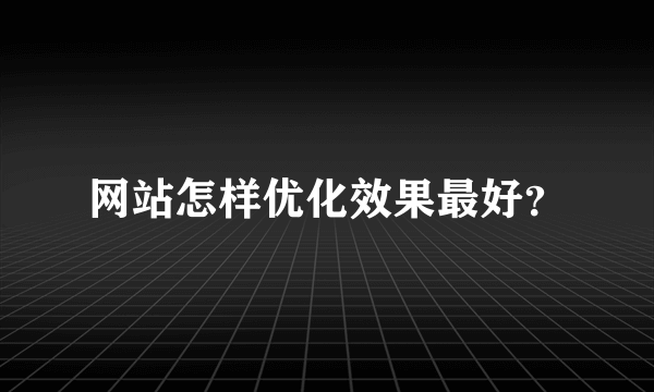 网站怎样优化效果最好？