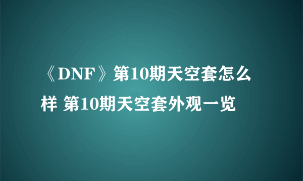 《DNF》第10期天空套怎么样 第10期天空套外观一览