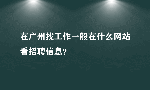 在广州找工作一般在什么网站看招聘信息？