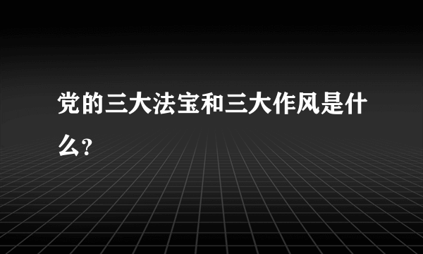 党的三大法宝和三大作风是什么？