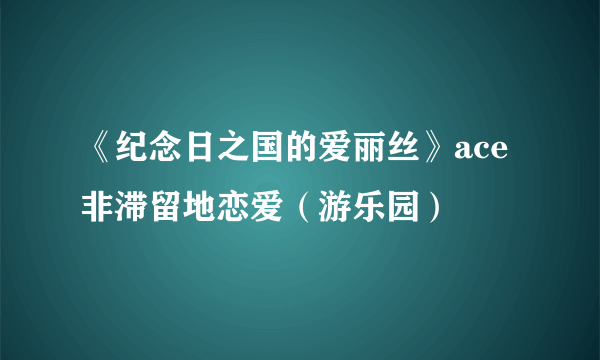 《纪念日之国的爱丽丝》ace非滞留地恋爱（游乐园）