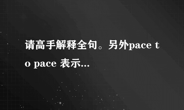 请高手解释全句。另外pace to pace 表示什么意思啊？