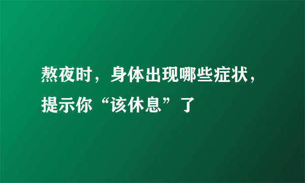 熬夜时，身体出现哪些症状，提示你“该休息”了