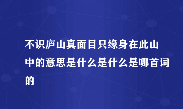 不识庐山真面目只缘身在此山中的意思是什么是什么是哪首词的