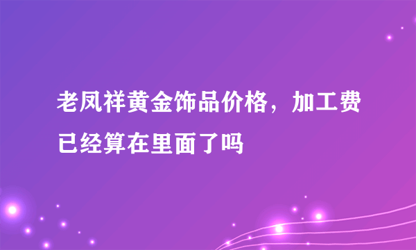 老凤祥黄金饰品价格，加工费已经算在里面了吗