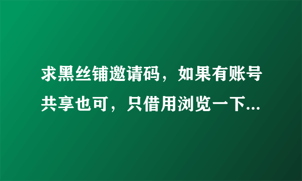 求黑丝铺邀请码，如果有账号共享也可，只借用浏览一下资源，绝不影响您！万分感谢~