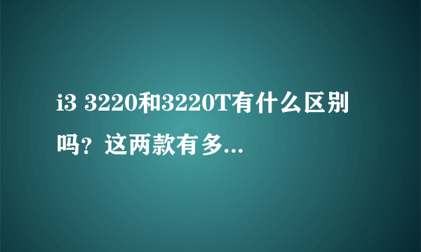 i3 3220和3220T有什么区别吗？这两款有多大差别。