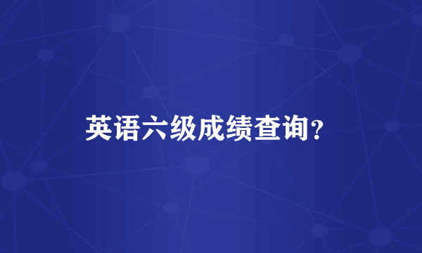 英语六级成绩查询？