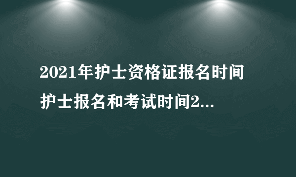 2021年护士资格证报名时间 护士报名和考试时间2021年公布