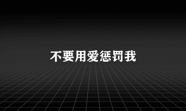 不要用爱惩罚我