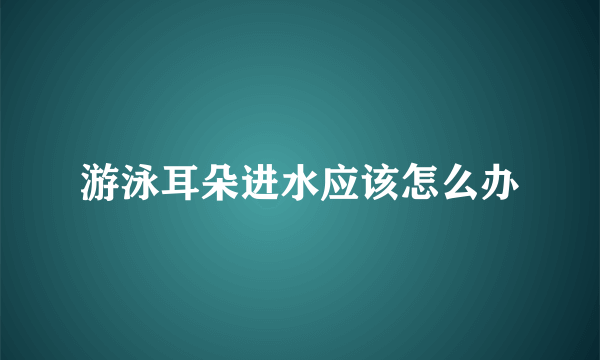 游泳耳朵进水应该怎么办