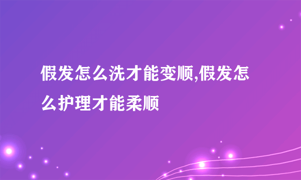 假发怎么洗才能变顺,假发怎么护理才能柔顺