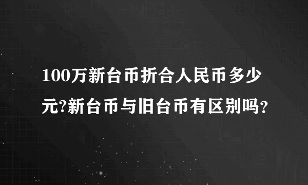 100万新台币折合人民币多少元?新台币与旧台币有区别吗？