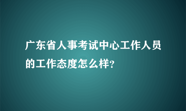 广东省人事考试中心工作人员的工作态度怎么样？