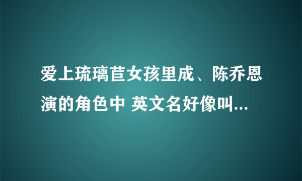 爱上琉璃苣女孩里成、陈乔恩演的角色中 英文名好像叫什么【依恋】如果知道告诉我 谢谢