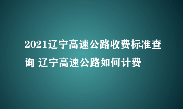 2021辽宁高速公路收费标准查询 辽宁高速公路如何计费