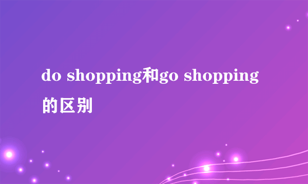 do shopping和go shopping的区别