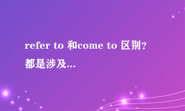 refer to 和come to 区别？都是涉及提到的意思，有什么区别？比如下面这题