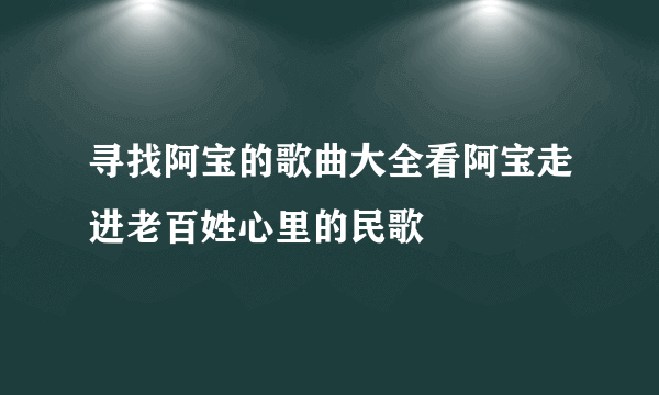 寻找阿宝的歌曲大全看阿宝走进老百姓心里的民歌