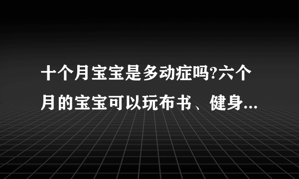 十个月宝宝是多动症吗?六个月的宝宝可以玩布书、健身架、摇铃