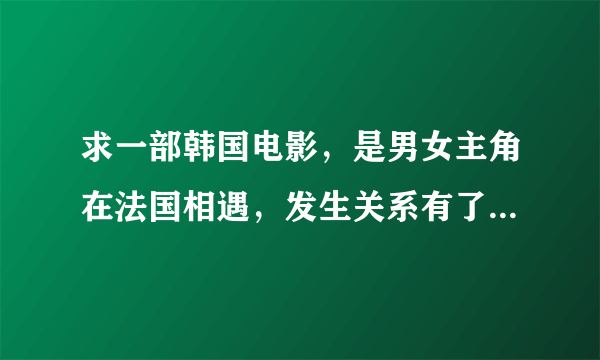 求一部韩国电影，是男女主角在法国相遇，发生关系有了小孩。在韩国在次相遇的爱情校园电影