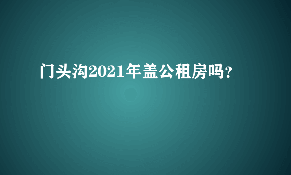 门头沟2021年盖公租房吗？