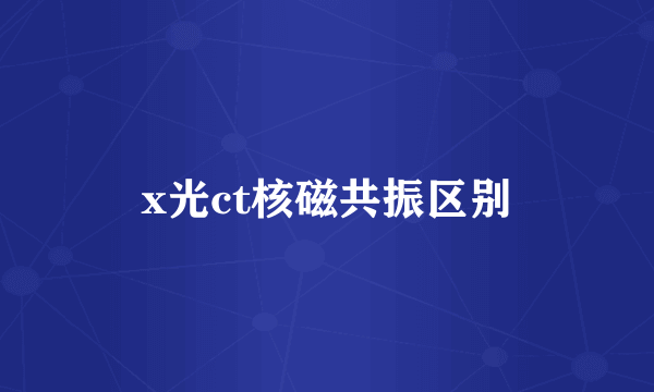 x光ct核磁共振区别